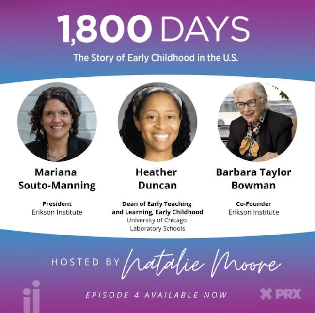 1,800 Days: The Story of Early Childhood in the U.S. | Featuring Mariana Souto-Manning - President of Erikson Institute, Heather Duncan - Dean of Early Teaching and Learning, Early Childhood at the University of Illinois Laboratory Schools, and Barbara Taylor Bowman - Co-Founder of Erikson Institute | Hosted by Natalie Moore | Episode 4 Available Now