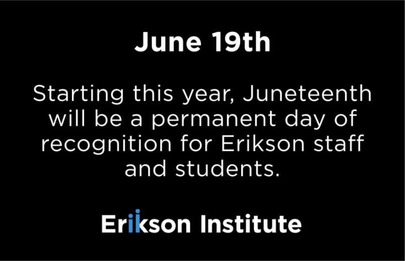 June 19th | Starting this year, Juneteenth will be a permanent day of recognition for Erikson staff and students. - Erikson Institute