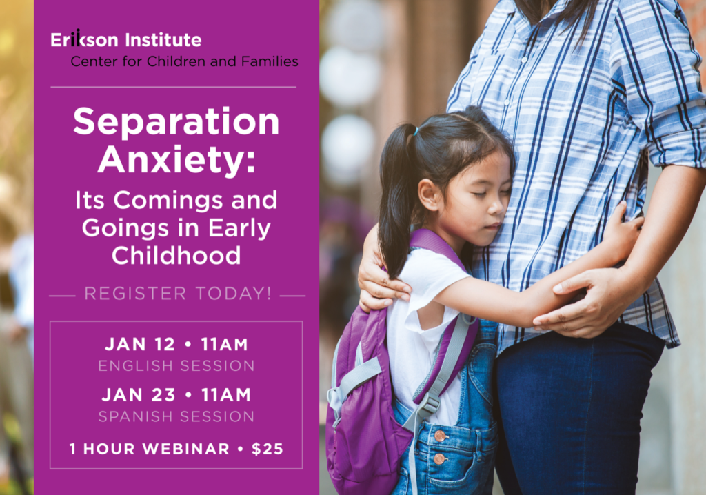 Erikson Institute Center for Children and Families 

Separation Anxiety: Its Comings and Goings in Early Childhood

Register Today!

January 12 • 11 AM 
English Session

January 23 • 11 AM
Spanish Session

1 Hour Webinar • $25