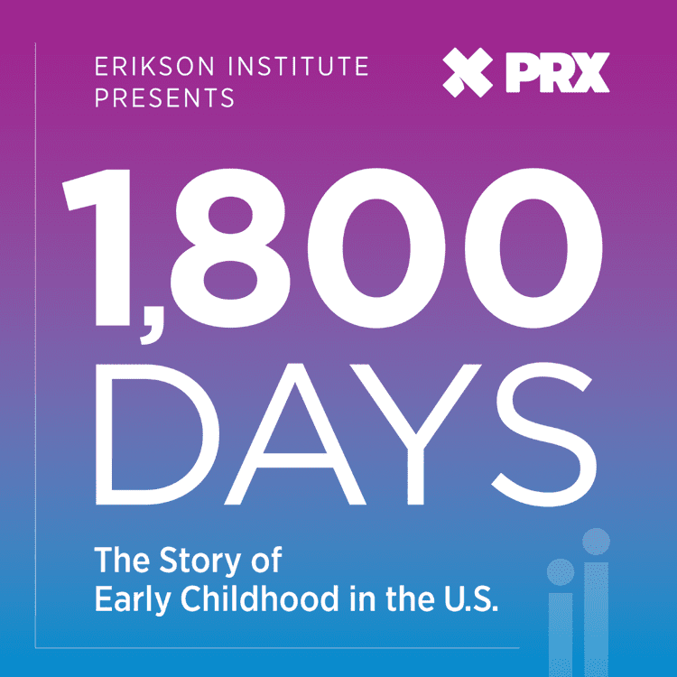 Erikson Institute x PRX Presents 1,800 Days The Story of Early Childhood in the U.S.