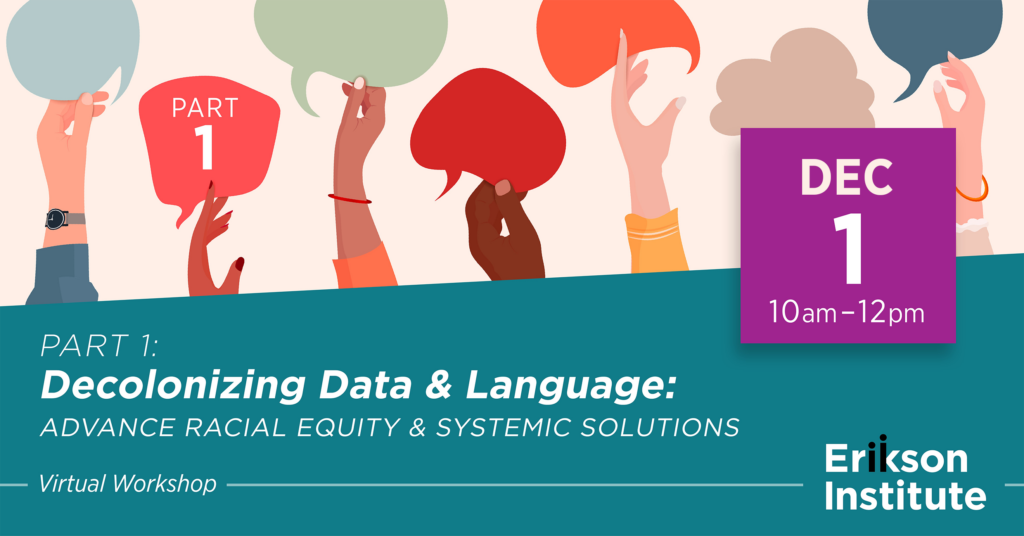 December 1, 2023 | 10am - 12pm | Part 1: Decolonizing Data & Language: Advance Racial Equity & Systemic Solutions Virtual Workshop | Erikson Institute