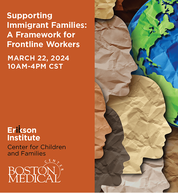Supporting Immigrant Families: A Framework for Frontline Workers | March 22, 2024 from 10 AM to 4 PM hosted by Erikson Institute Center for Children and Families in collaboration with Boston Medical Center