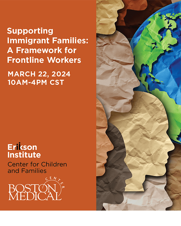 Supporting Immigrant Families: A Framework for Frontline Workers | March 22, 2024 from 10 AM to 4 PM hosted by Erikson Institute Center for Children and Families in collaboration with Boston Medical Center