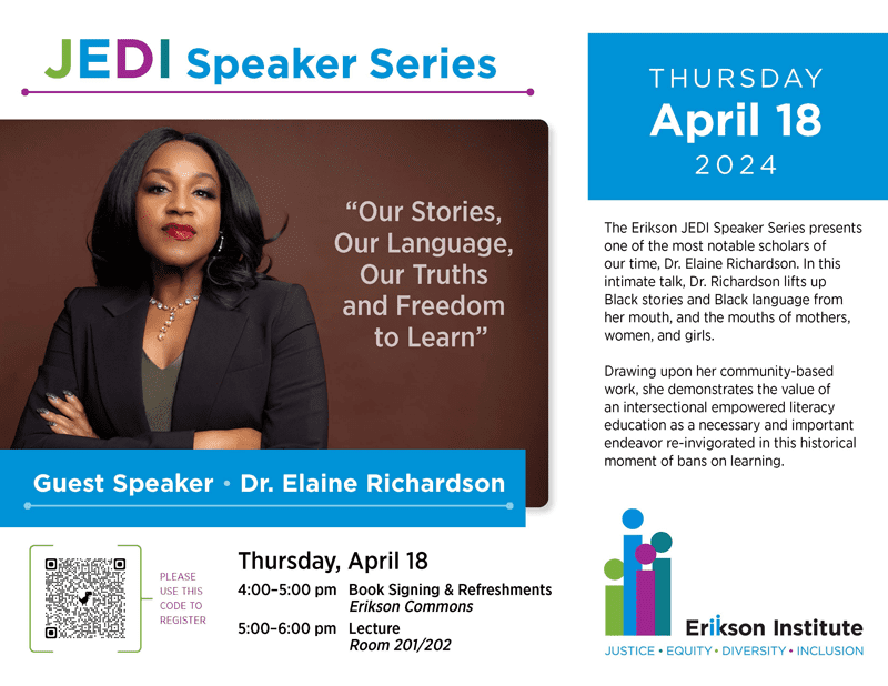 JEDI Speaker Series | Guest Speaker: Dr. Elaine Richardson | Thursday, April 18, 2024 | 4 - 5pm: Book Signing & Refreshments in the Erikson Commons | 5 to 6 pm: Lecture in Room 201/202 | Please use QR Code to Register | In this intimate talk, Dr. Richardson lifts up Black stories and Black language from her mouth, and the mouths of mothers, women, and girls. Drawing upon her community-based work, she demonstrates the value of an intersectional empowered literacy education as a necessary and important endeavor re-invigorated in this historical moment of bans on learning.