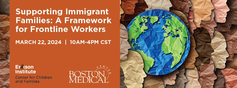 Supporting Immigrant Families: A Framework for Frontline Workers | March 22, 2024 | 10 AM - 4 PM CST | Erikson Institute Center for Children and Families in collaboration with Boston Medical Center